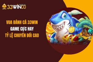 Vua Đánh Cá 33Win: Game Cực Hay, Tỷ Lệ Chuyển Đổi Cao